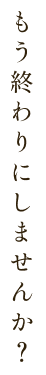 もう終わりにしませんか？